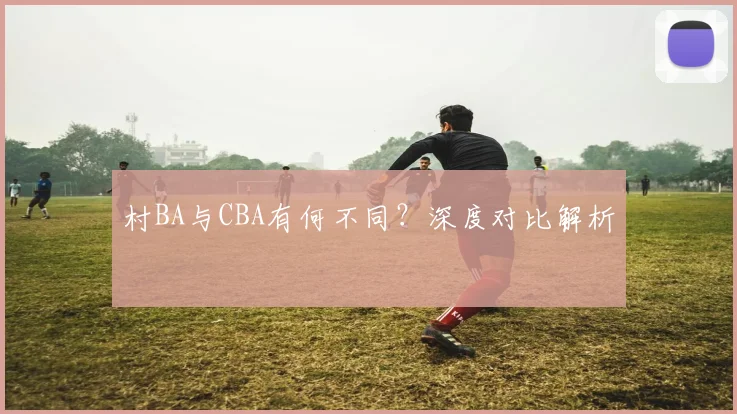 村BA与CBA有何不同？深度对比解析